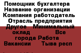 Помощник бухгалтера › Название организации ­ Компания-работодатель › Отрасль предприятия ­ Другое › Минимальный оклад ­ 15 000 - Все города Работа » Вакансии   . Тыва респ.